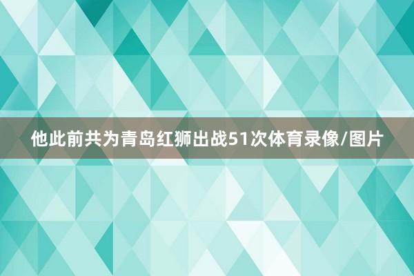 他此前共为青岛红狮出战51次体育录像/图片