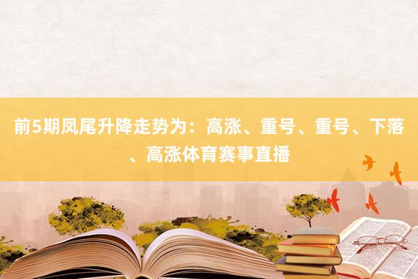 前5期凤尾升降走势为：高涨、重号、重号、下落、高涨体育赛事直播