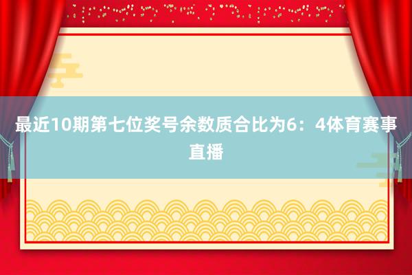 最近10期第七位奖号余数质合比为6：4体育赛事直播