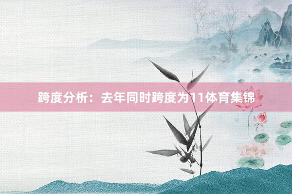 跨度分析：去年同时跨度为11体育集锦