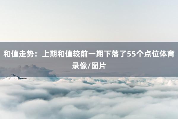 和值走势：上期和值较前一期下落了55个点位体育录像/图片