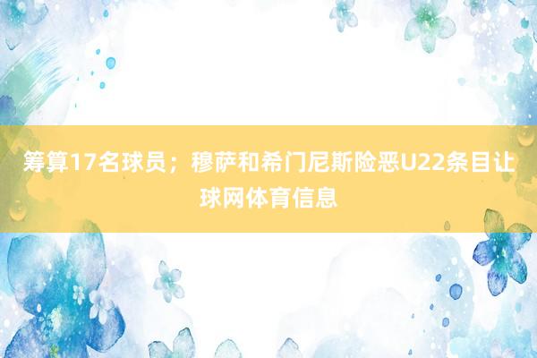 筹算17名球员；穆萨和希门尼斯险恶U22条目让球网体育信息