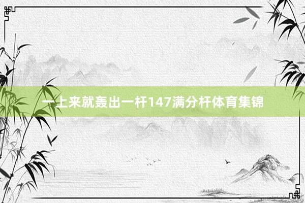 一上来就轰出一杆147满分杆体育集锦