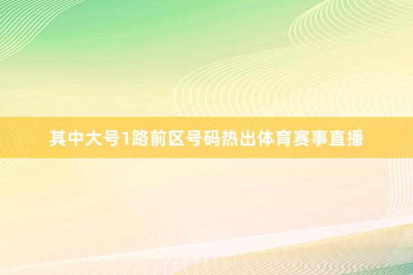 其中大号1路前区号码热出体育赛事直播