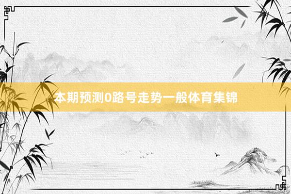 本期预测0路号走势一般体育集锦