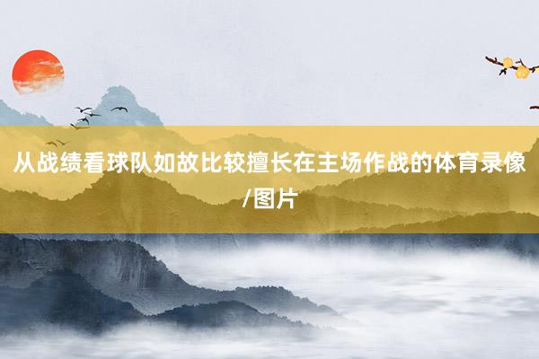 从战绩看球队如故比较擅长在主场作战的体育录像/图片
