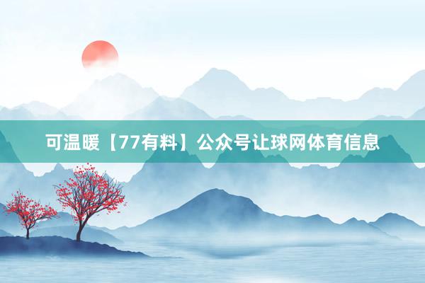 可温暖【77有料】公众号让球网体育信息