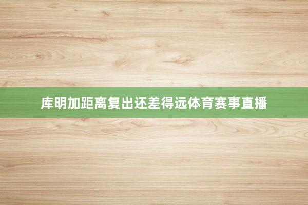 库明加距离复出还差得远体育赛事直播