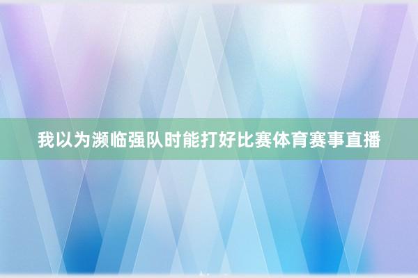 我以为濒临强队时能打好比赛体育赛事直播