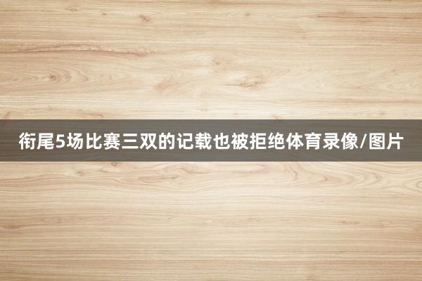 衔尾5场比赛三双的记载也被拒绝体育录像/图片