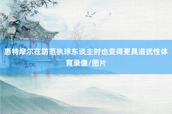 惠特摩尔在防范执球东谈主时也变得更具滋扰性体育录像/图片