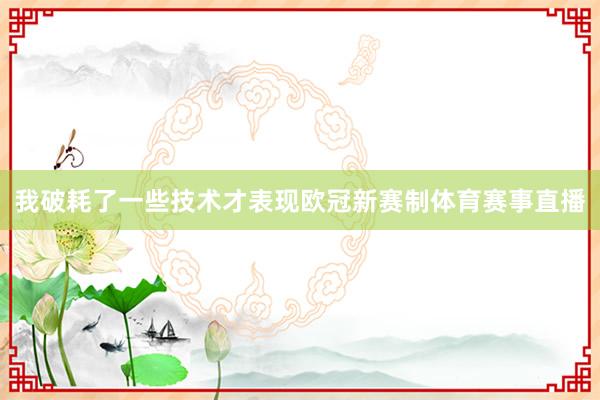 我破耗了一些技术才表现欧冠新赛制体育赛事直播