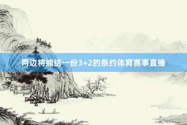 两边将缔结一份3+2的条约体育赛事直播