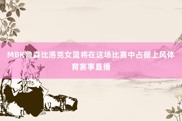 MBK鲁森比洛克女篮将在这场比赛中占据上风体育赛事直播