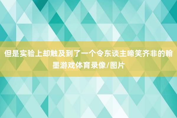 但是实验上却触及到了一个令东谈主啼笑齐非的翰墨游戏体育录像/图片
