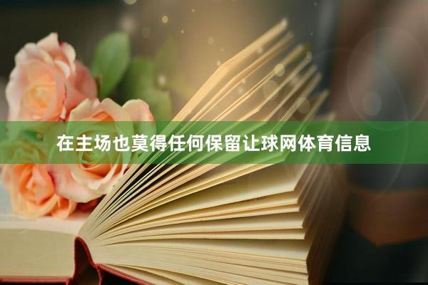 在主场也莫得任何保留让球网体育信息