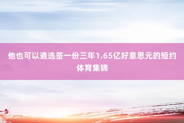 他也可以遴选签一份三年1.65亿好意思元的短约体育集锦