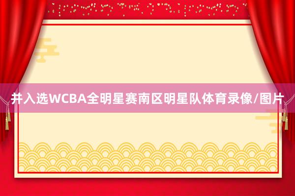 并入选WCBA全明星赛南区明星队体育录像/图片