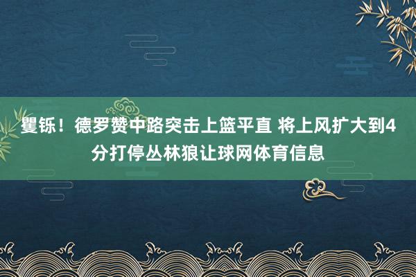 矍铄！德罗赞中路突击上篮平直 将上风扩大到4分打停丛林狼让球网体育信息