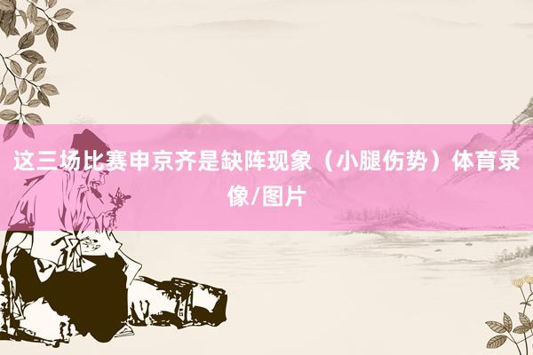 这三场比赛申京齐是缺阵现象（小腿伤势）体育录像/图片