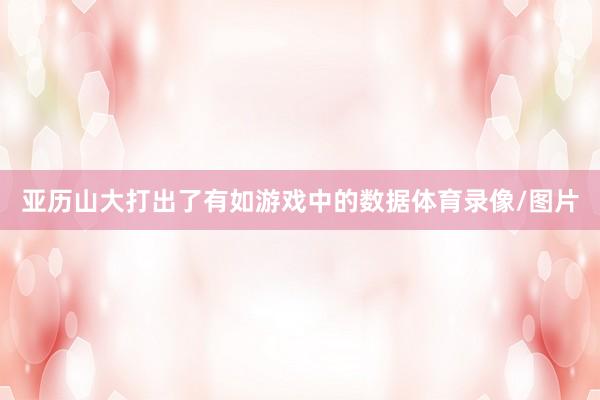 亚历山大打出了有如游戏中的数据体育录像/图片