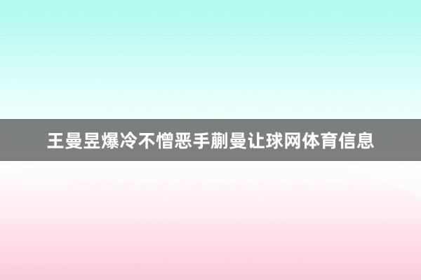 王曼昱爆冷不憎恶手蒯曼让球网体育信息