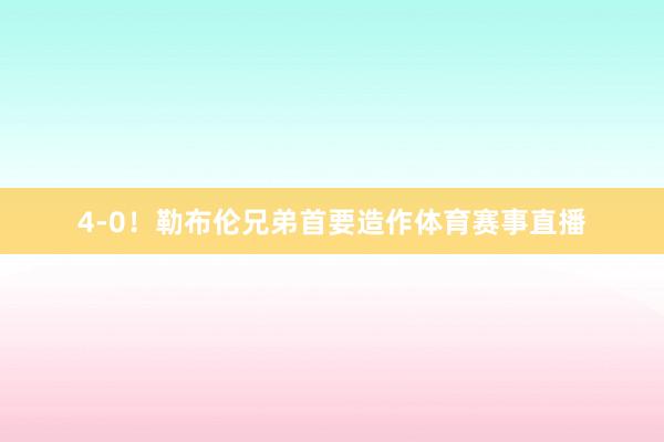 4-0！勒布伦兄弟首要造作体育赛事直播