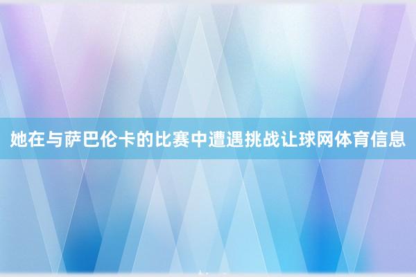 她在与萨巴伦卡的比赛中遭遇挑战让球网体育信息