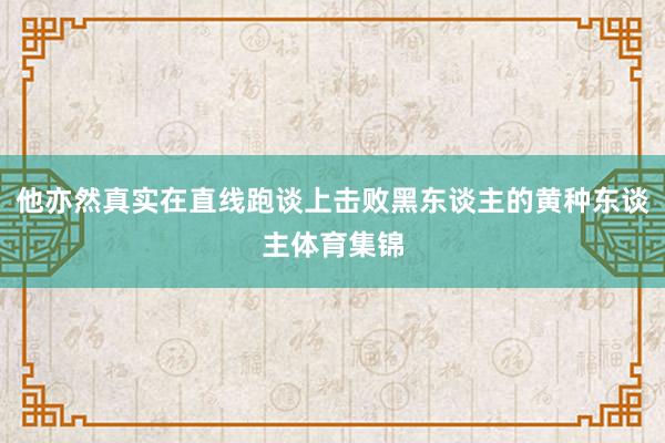 他亦然真实在直线跑谈上击败黑东谈主的黄种东谈主体育集锦
