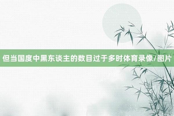 但当国度中黑东谈主的数目过于多时体育录像/图片