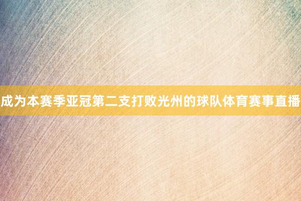 成为本赛季亚冠第二支打败光州的球队体育赛事直播