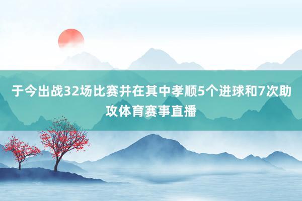 于今出战32场比赛并在其中孝顺5个进球和7次助攻体育赛事直播