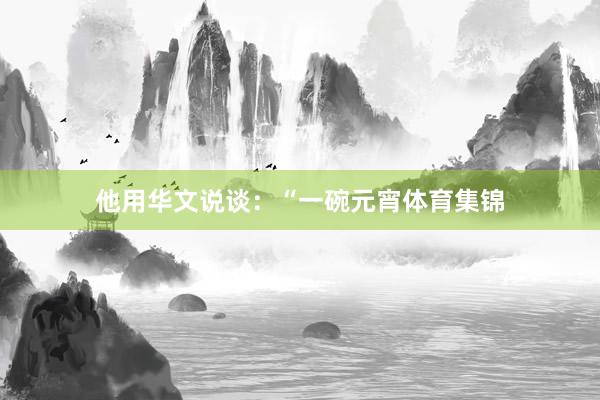 他用华文说谈：“一碗元宵体育集锦