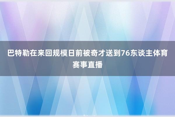 巴特勒在来回规模日前被奇才送到76东谈主体育赛事直播