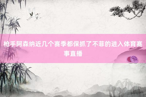 枪手阿森纳近几个赛季都保抓了不菲的进入体育赛事直播