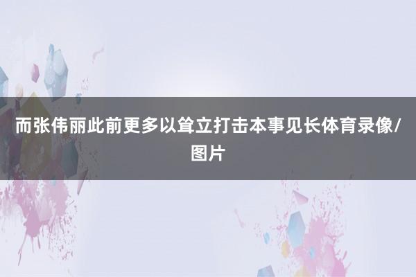 而张伟丽此前更多以耸立打击本事见长体育录像/图片