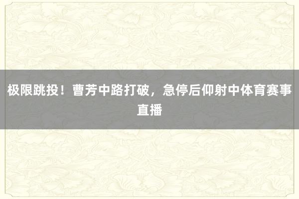 极限跳投！曹芳中路打破，急停后仰射中体育赛事直播