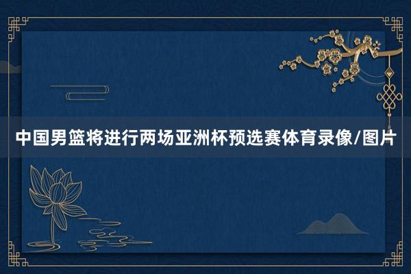 中国男篮将进行两场亚洲杯预选赛体育录像/图片