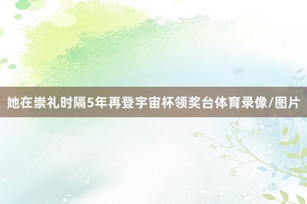 她在崇礼时隔5年再登宇宙杯领奖台体育录像/图片