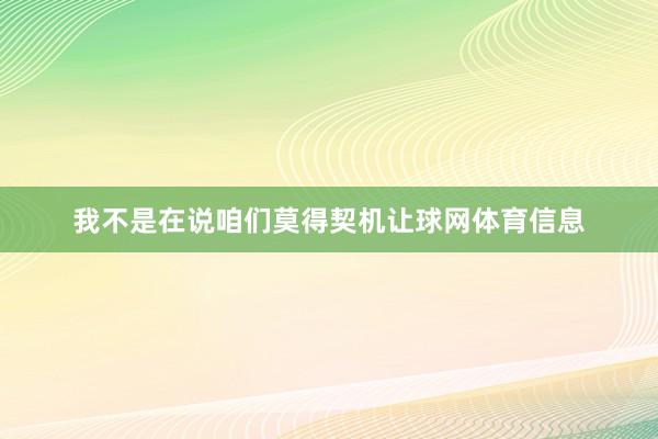 我不是在说咱们莫得契机让球网体育信息