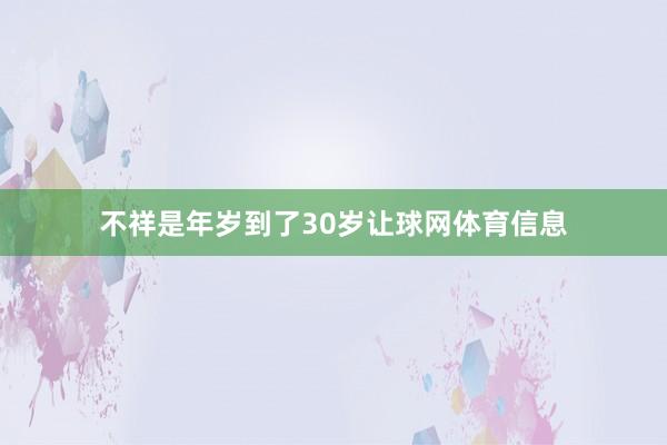 不祥是年岁到了30岁让球网体育信息