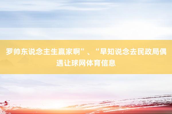 罗帅东说念主生赢家啊”、“早知说念去民政局偶遇让球网体育信息