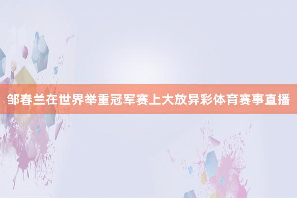 邹春兰在世界举重冠军赛上大放异彩体育赛事直播