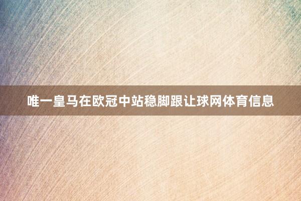 唯一皇马在欧冠中站稳脚跟让球网体育信息