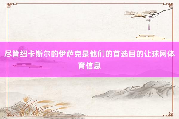 尽管纽卡斯尔的伊萨克是他们的首选目的让球网体育信息
