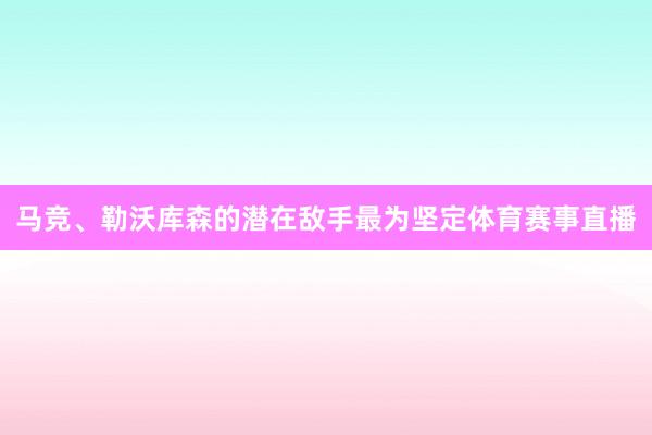 马竞、勒沃库森的潜在敌手最为坚定体育赛事直播