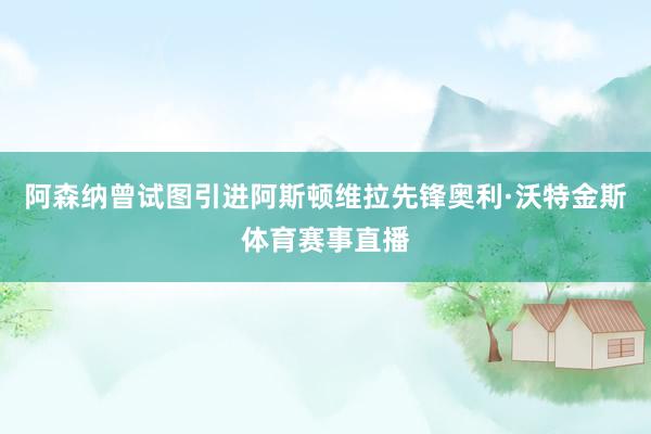 阿森纳曾试图引进阿斯顿维拉先锋奥利·沃特金斯体育赛事直播