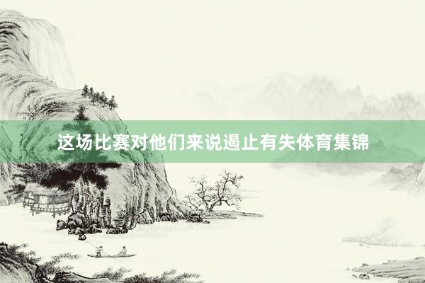 这场比赛对他们来说遏止有失体育集锦