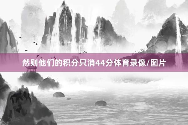 然则他们的积分只消44分体育录像/图片