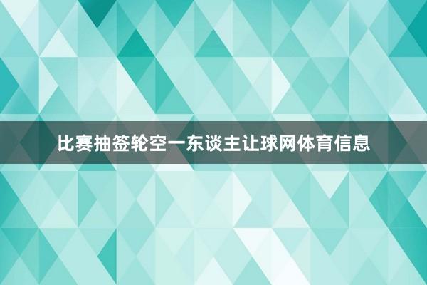 比赛抽签轮空一东谈主让球网体育信息